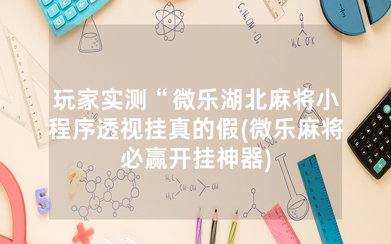 玩家实测“微乐湖北麻将小程序透视挂真的假(微乐麻将必赢开挂神器)