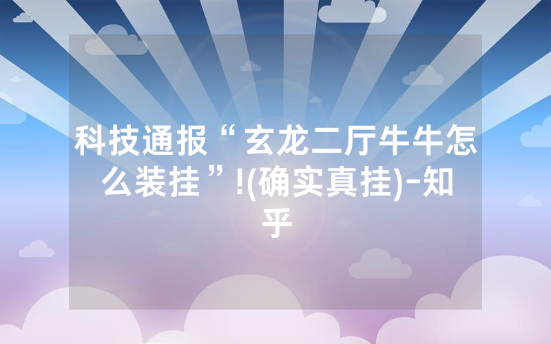 科技通报“玄龙二厅牛牛怎么装挂”!(确实真挂)-知乎