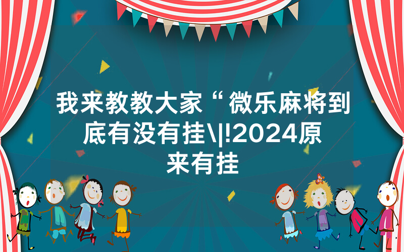 我来教教大家“微乐麻将到底有没有挂\|!2024原来有挂