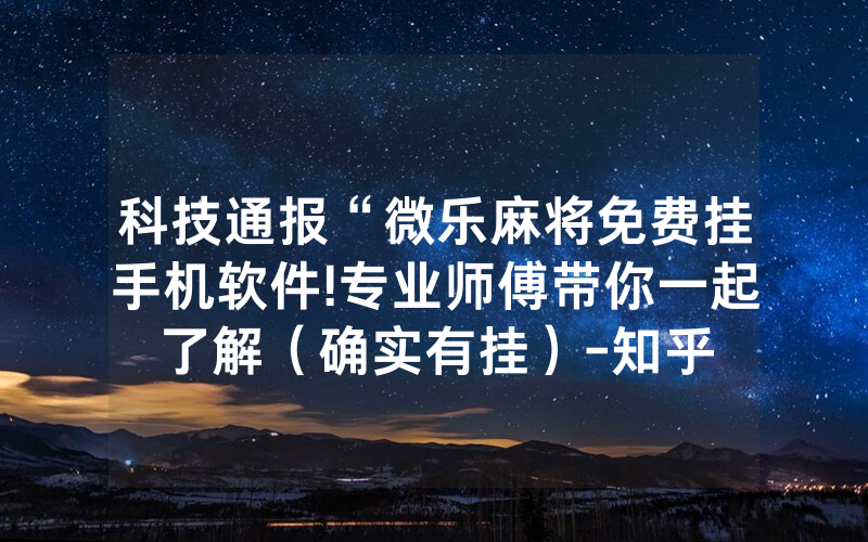 科技通报“微乐麻将免费挂手机软件!专业师傅带你一起了解（确实有挂）-知乎