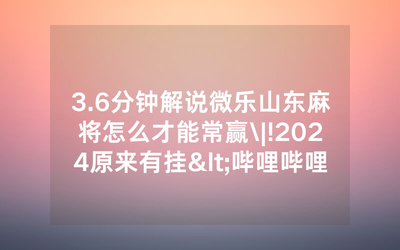 3.6分钟解说微乐山东麻将怎么才能常赢\|!2024原来有挂<哔哩哔哩>