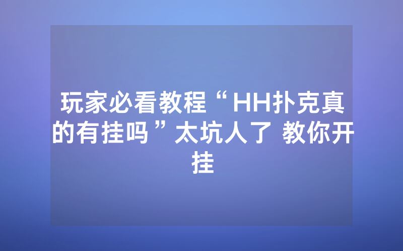 玩家必看教程“HH扑克真的有挂吗”太坑人了 教你开挂