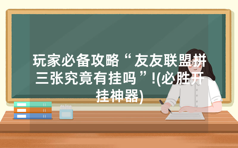 玩家必备攻略“友友联盟拼三张究竟有挂吗”!(必胜开挂神器)