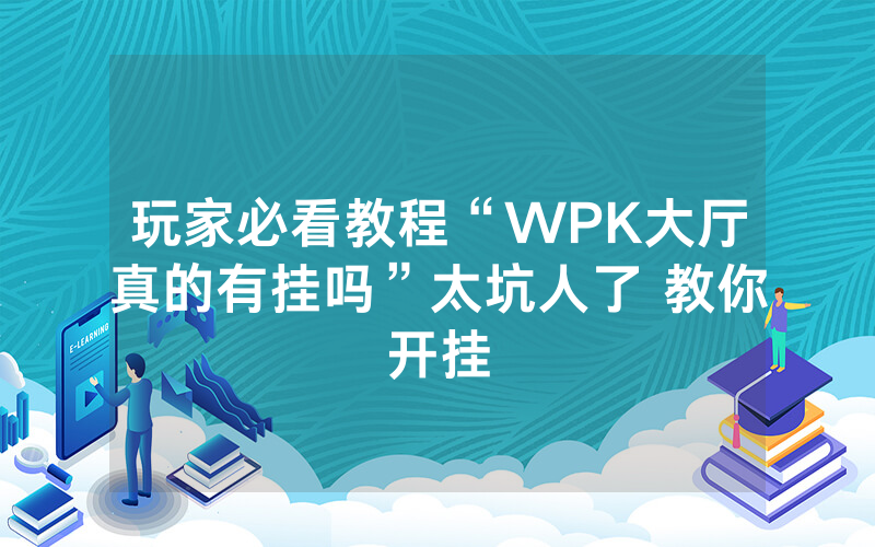 玩家必看教程“WPK大厅真的有挂吗”太坑人了 教你开挂