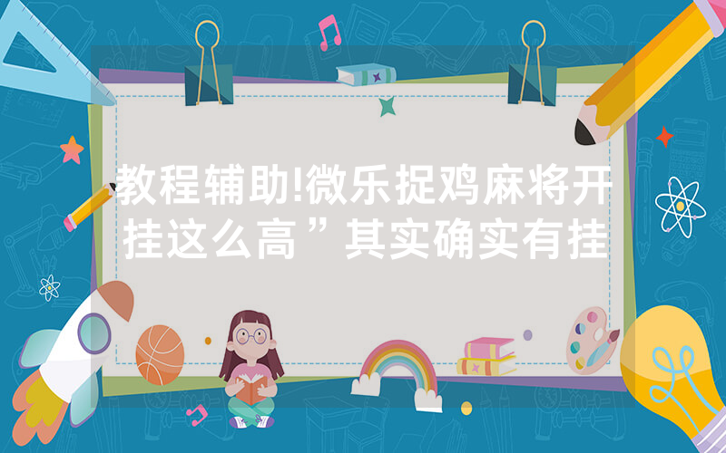 教程辅助!微乐捉鸡麻将开挂这么高”其实确实有挂