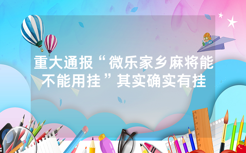 重大通报“微乐家乡麻将能不能用挂”其实确实有挂