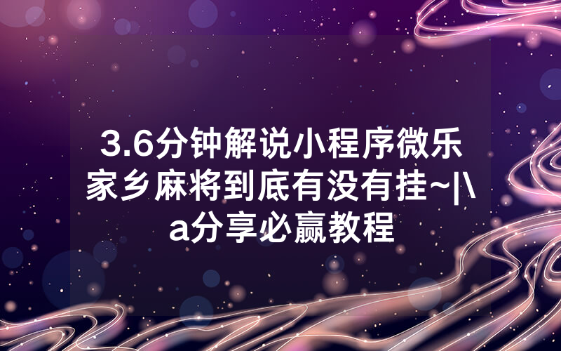 3.6分钟解说小程序微乐家乡麻将到底有没有挂~|\a分享必赢教程