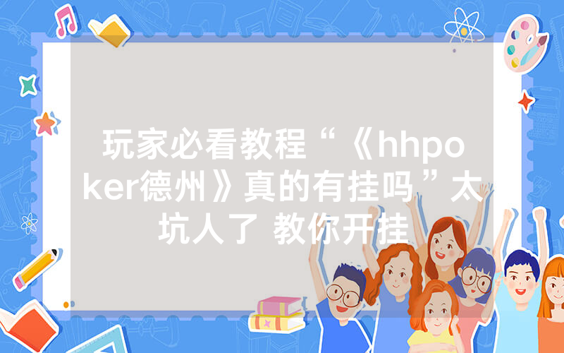 玩家必看教程“《hhpoker德州》真的有挂吗”太坑人了 教你开挂