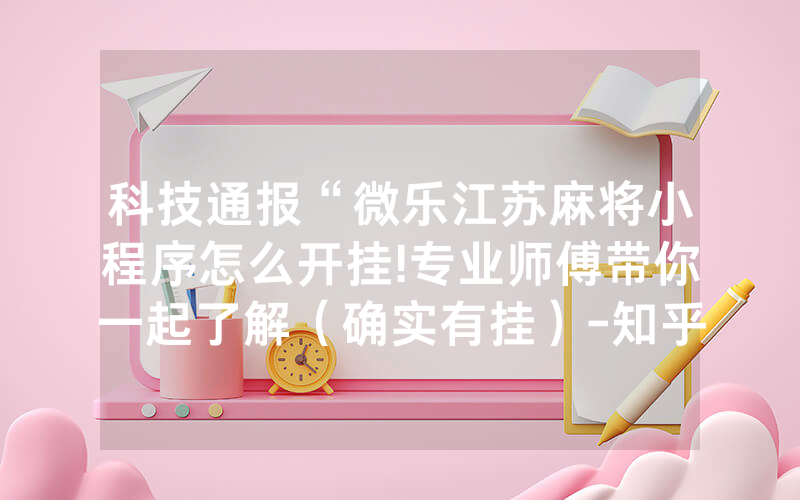 科技通报“微乐江苏麻将小程序怎么开挂!专业师傅带你一起了解（确实有挂）-知乎