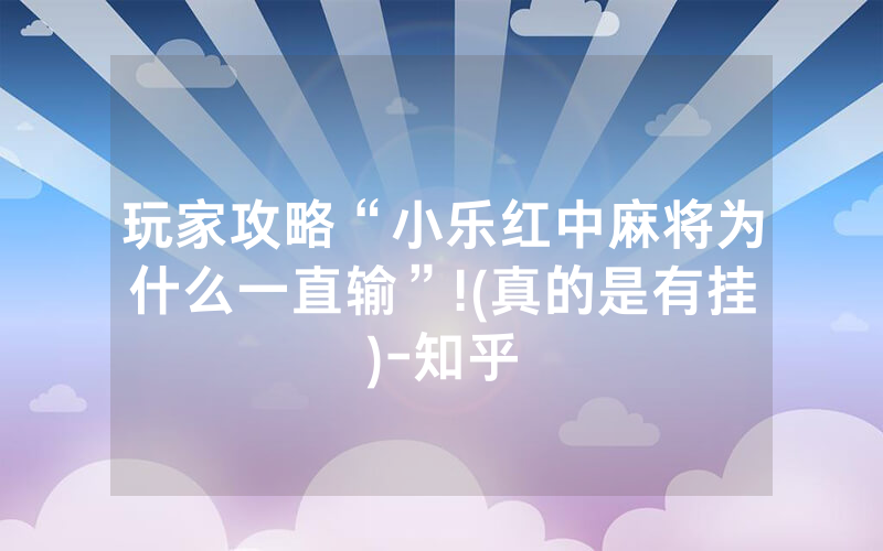 玩家攻略“小乐红中麻将为什么一直输”!(真的是有挂)-知乎