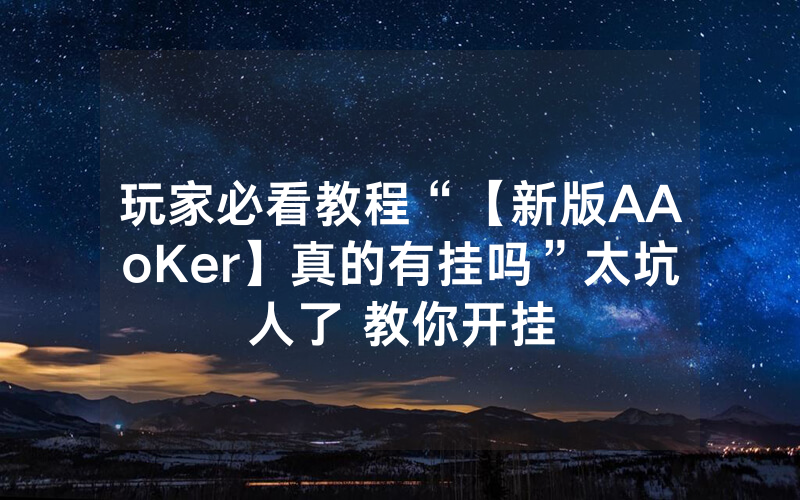 玩家必看教程“【新版AAoKer】真的有挂吗”太坑人了 教你开挂