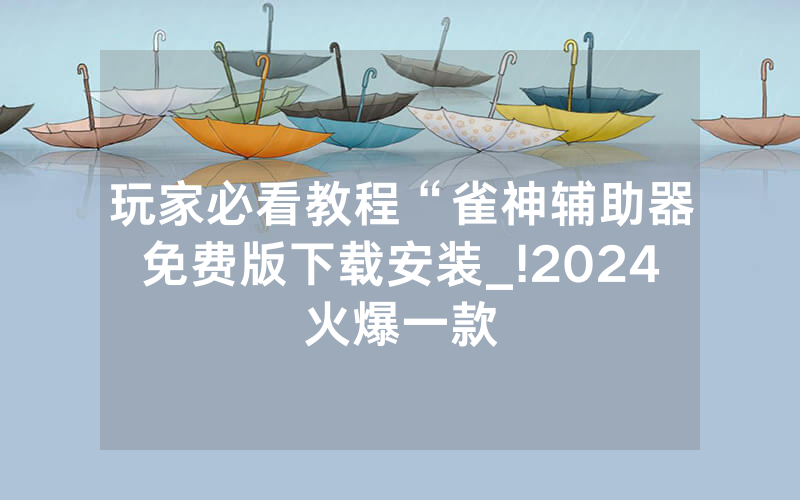 玩家必看教程“雀神辅助器免费版下载安装_!2024火爆一款