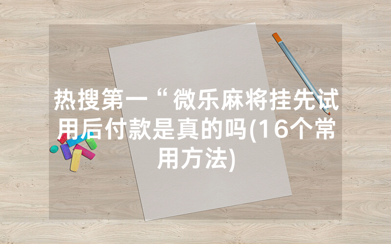 热搜第一“微乐麻将挂先试用后付款是真的吗(16个常用方法)