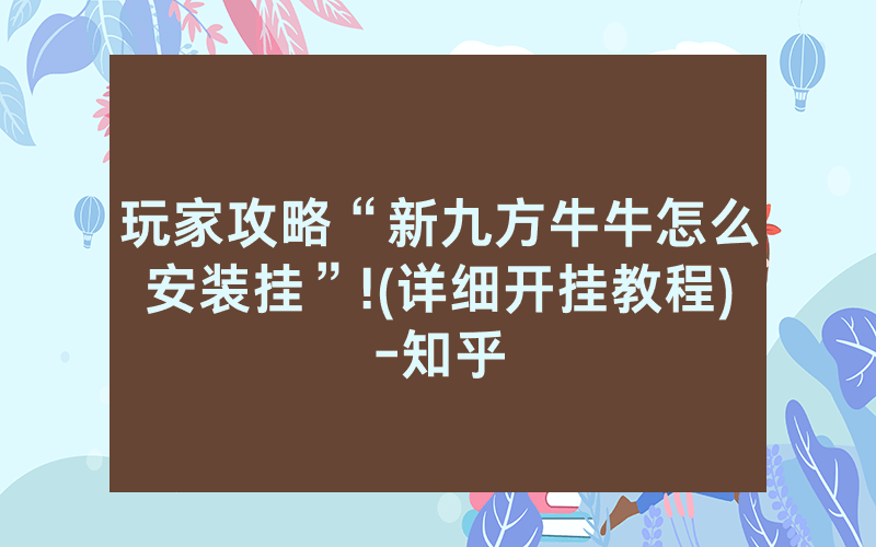 玩家攻略“新九方牛牛怎么安装挂”!(详细开挂教程)-知乎