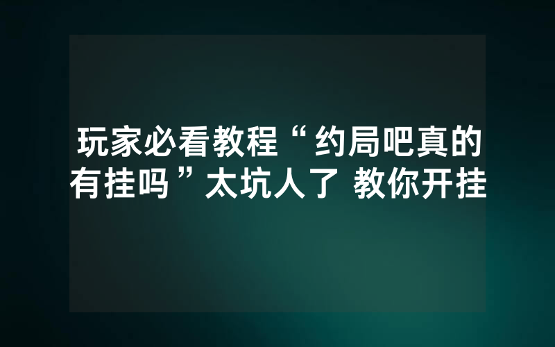 玩家必看教程“约局吧真的有挂吗”太坑人了 教你开挂