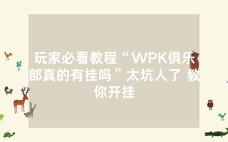 玩家必看教程“WPK俱乐部真的有挂吗”太坑人了 教你开挂