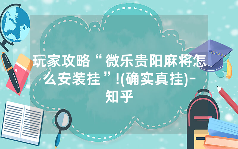 玩家攻略“微乐贵阳麻将怎么安装挂”!(确实真挂)-知乎