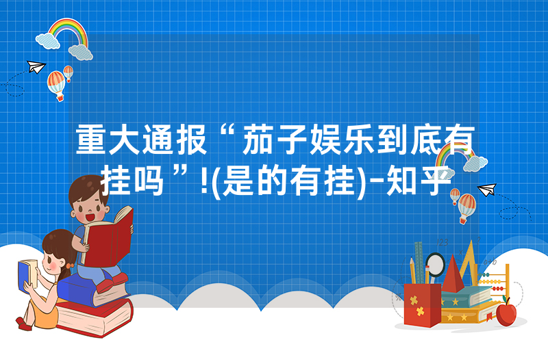 重大通报“茄子娱乐到底有挂吗”!(是的有挂)-知乎