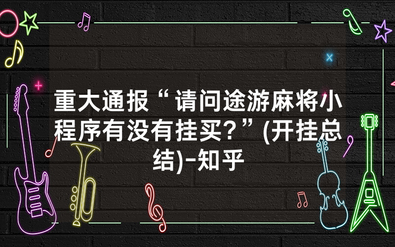 重大通报“请问途游麻将小程序有没有挂买?”(开挂总结)-知乎