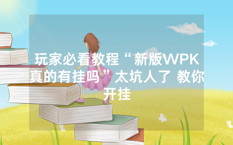玩家必看教程“新版WPK真的有挂吗”太坑人了 教你开挂
