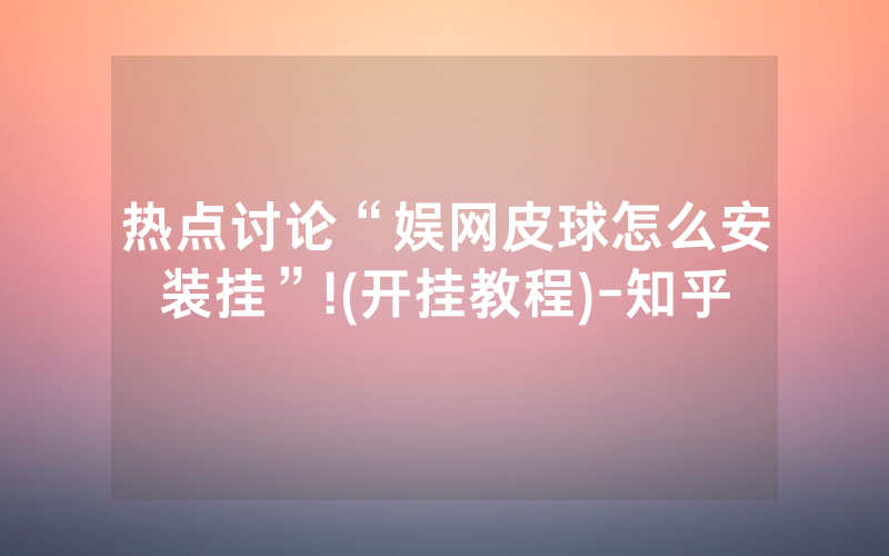 热点讨论“娱网皮球怎么安装挂”!(开挂教程)-知乎