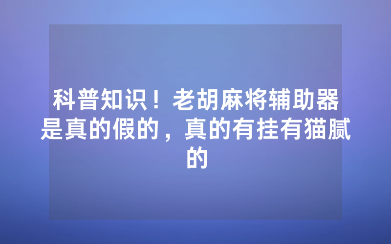 科普知识！老胡麻将辅助器是真的假的，真的有挂有猫腻的