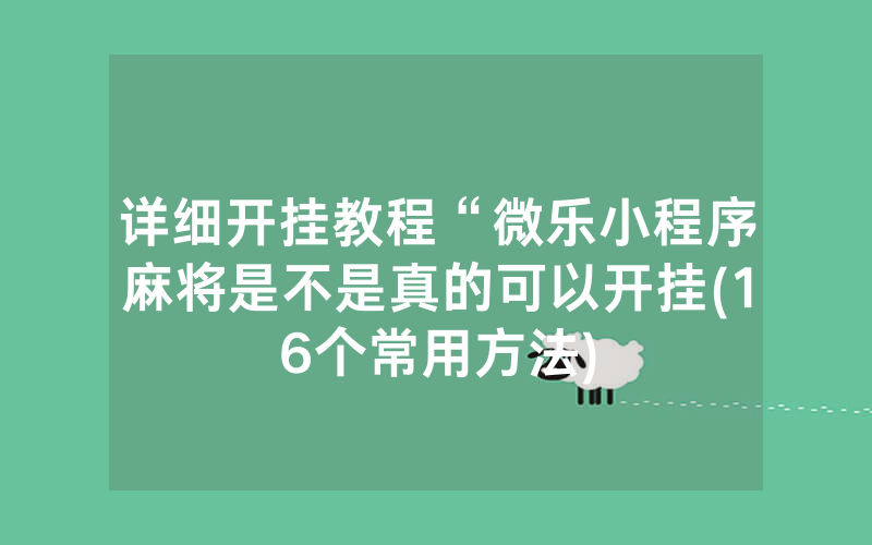 详细开挂教程“微乐小程序麻将是不是真的可以开挂(16个常用方法)