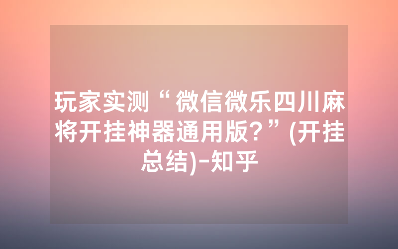 玩家实测“微信微乐四川麻将开挂神器通用版?”(开挂总结)-知乎
