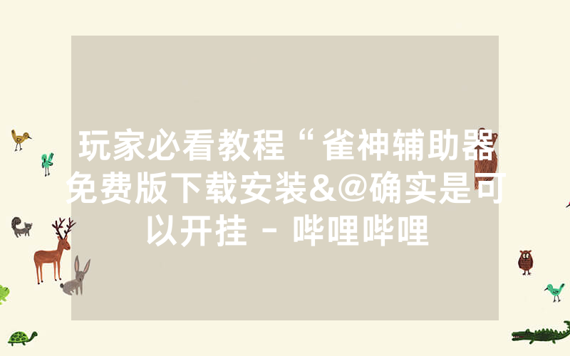 玩家必看教程“雀神辅助器免费版下载安装&@确实是可以开挂 - 哔哩哔哩