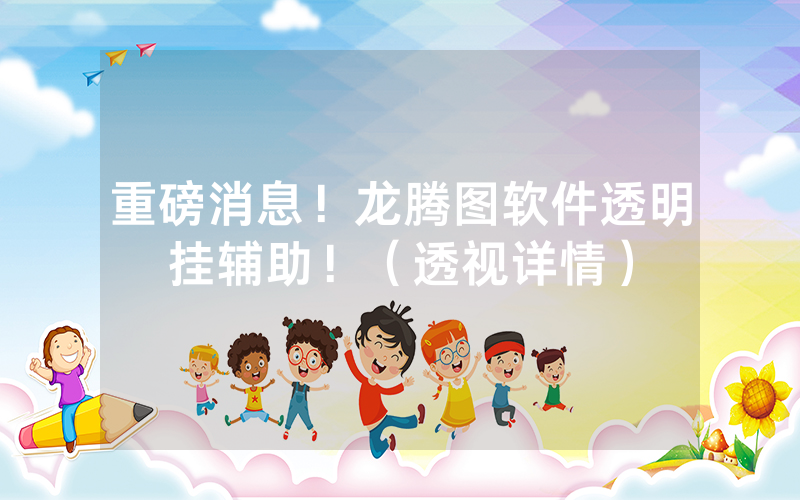 重磅消息！龙腾图软件透明挂辅助！（透视详情）