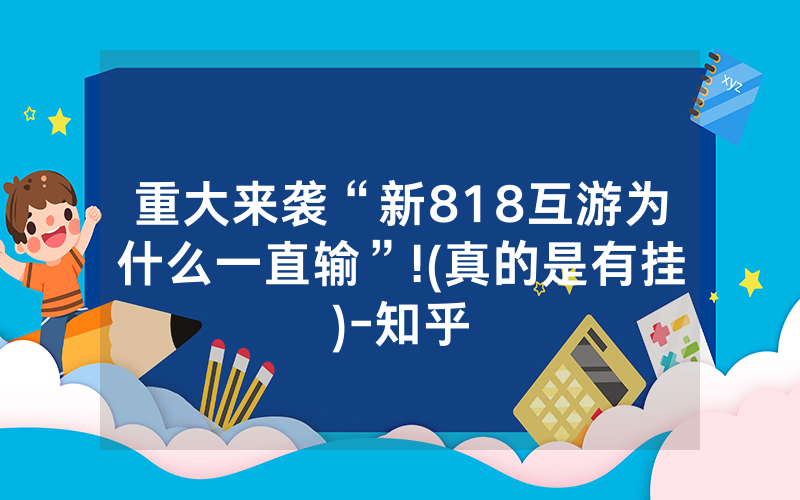 重大来袭“新818互游为什么一直输”!(真的是有挂)-知乎