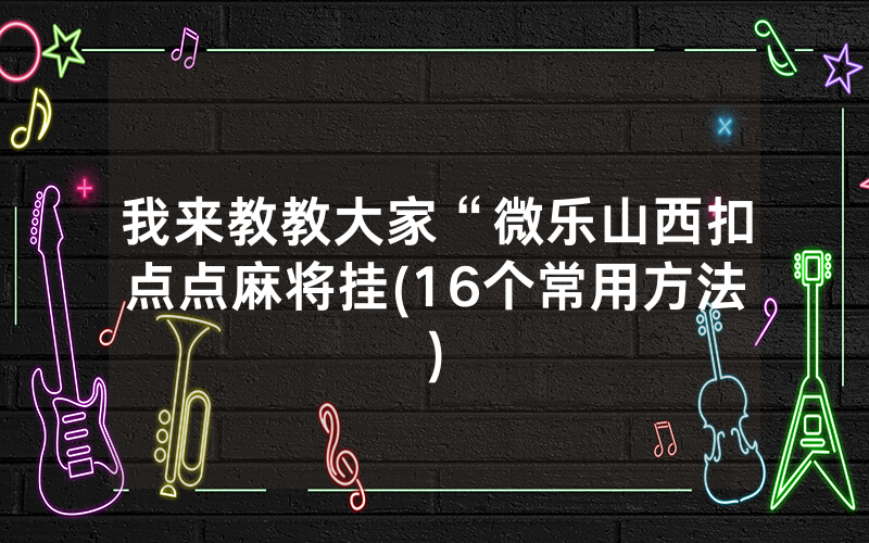 我来教教大家“微乐山西扣点点麻将挂(16个常用方法)