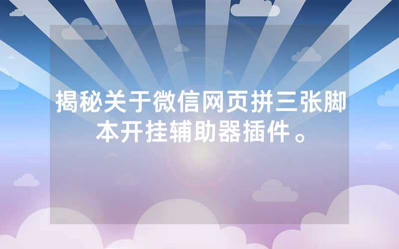 揭秘关于微信网页拼三张脚本开挂辅助器插件。