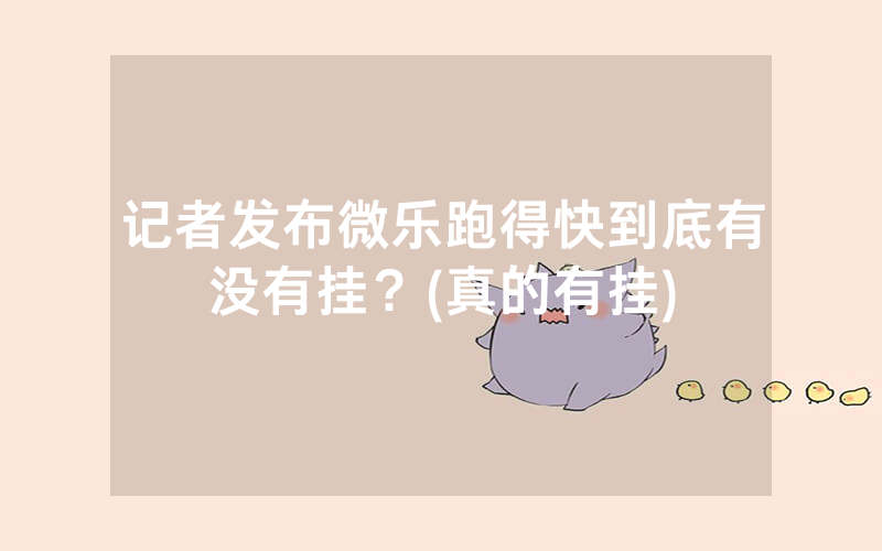 记者发布微乐跑得快到底有没有挂？(真的有挂)