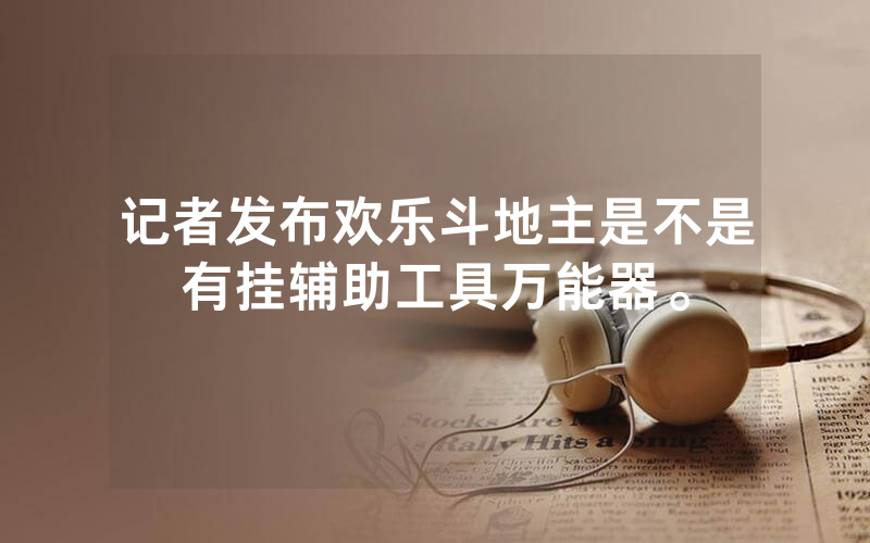 记者发布欢乐斗地主是不是有挂辅助工具万能器。