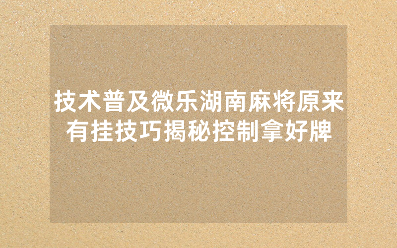 技术普及微乐湖南麻将原来有挂技巧揭秘控制拿好牌