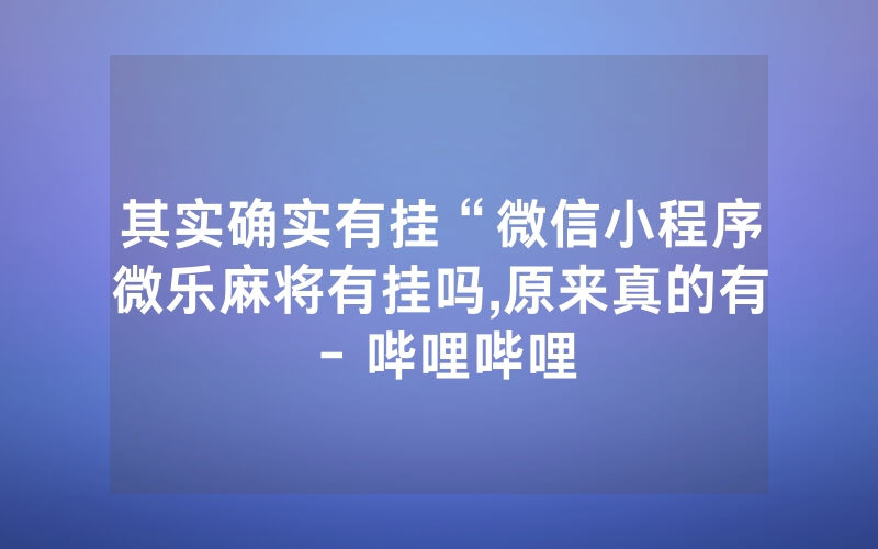 其实确实有挂“微信小程序微乐麻将有挂吗,原来真的有 - 哔哩哔哩