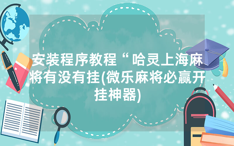 安装程序教程“哈灵上海麻将有没有挂(微乐麻将必赢开挂神器)