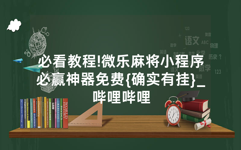 必看教程!微乐麻将小程序必赢神器免费{确实有挂}_哔哩哔哩