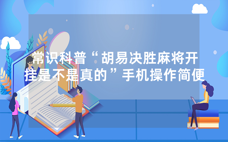 常识科普“胡易决胜麻将开挂是不是真的”手机操作简便