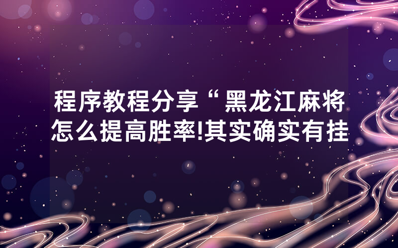 程序教程分享“黑龙江麻将怎么提高胜率!其实确实有挂