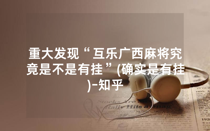 重大发现“互乐广西麻将究竟是不是有挂”(确实是有挂)-知乎