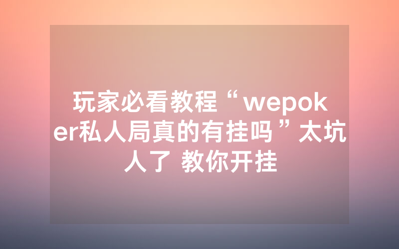 玩家必看教程“wepoker私人局真的有挂吗”太坑人了 教你开挂