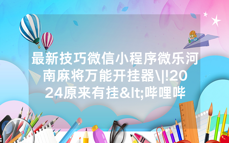 最新技巧微信小程序微乐河南麻将万能开挂器\|!2024原来有挂<哔哩哔哩>