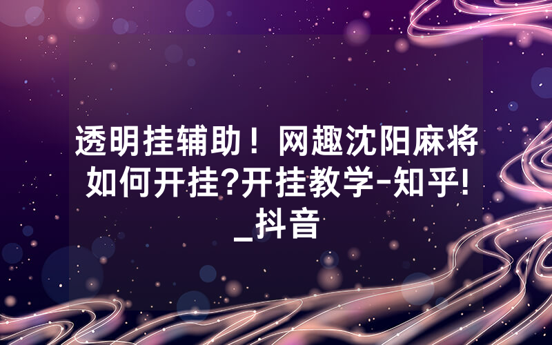 透明挂辅助！网趣沈阳麻将如何开挂?开挂教学-知乎!_抖音