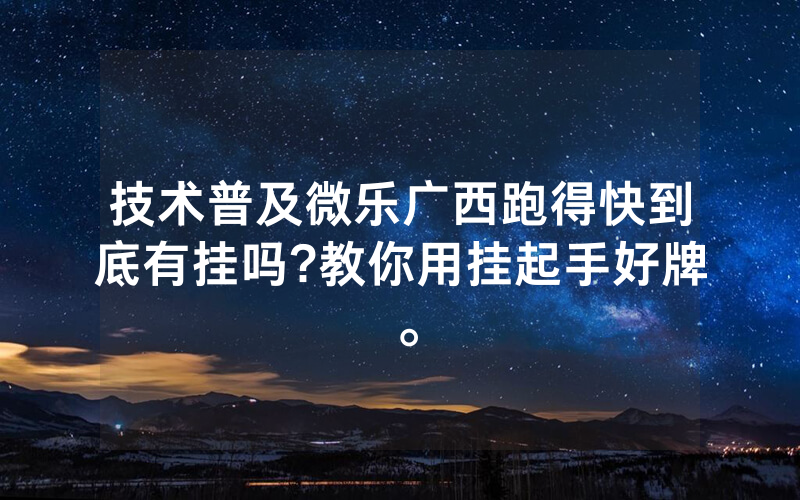 技术普及微乐广西跑得快到底有挂吗?教你用挂起手好牌。