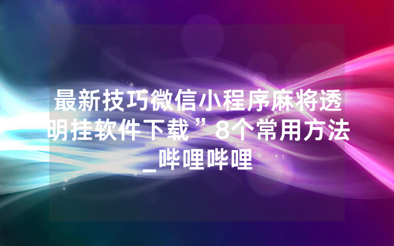 最新技巧微信小程序麻将透明挂软件下载”8个常用方法_哔哩哔哩
