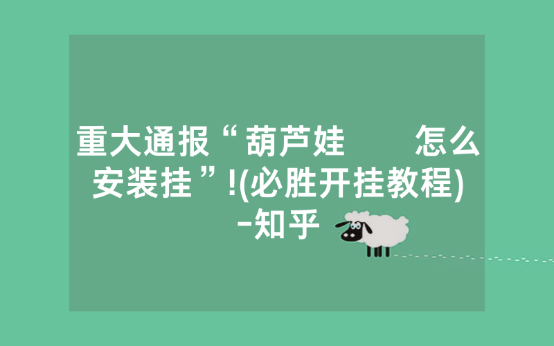 重大通报“葫芦娃犇犇怎么安装挂”!(必胜开挂教程)-知乎