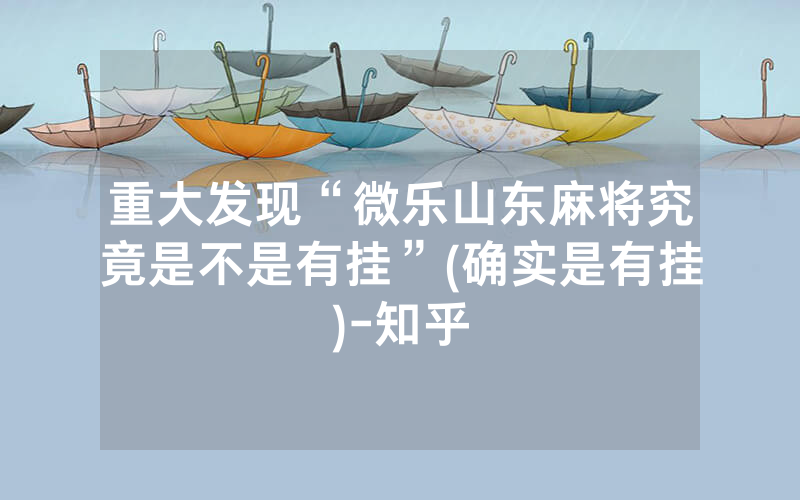 重大发现“微乐山东麻将究竟是不是有挂”(确实是有挂)-知乎