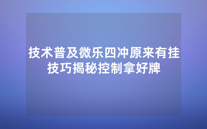 技术普及微乐四冲原来有挂技巧揭秘控制拿好牌